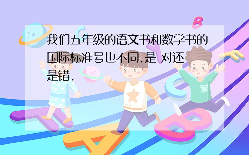 我们五年级的语文书和数学书的国际标准号也不同.是 对还 是错.