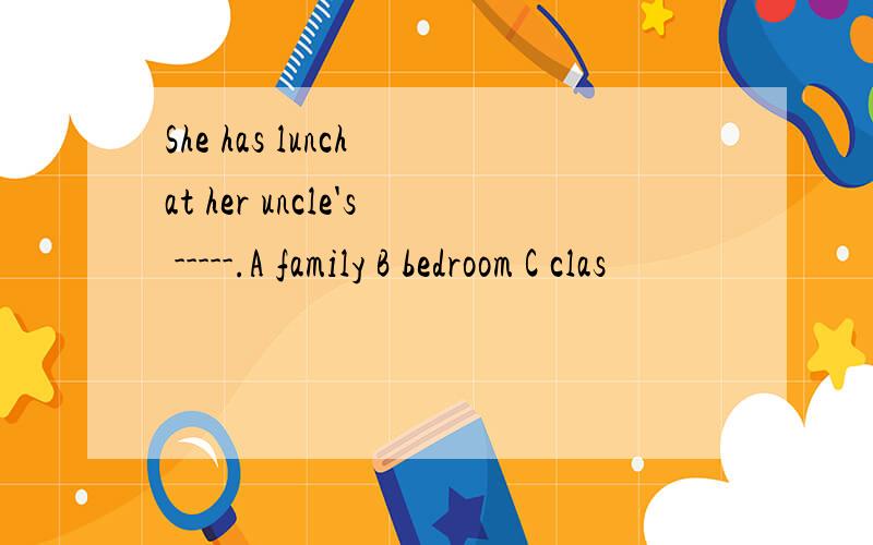 She has lunch at her uncle's -----.A family B bedroom C clas