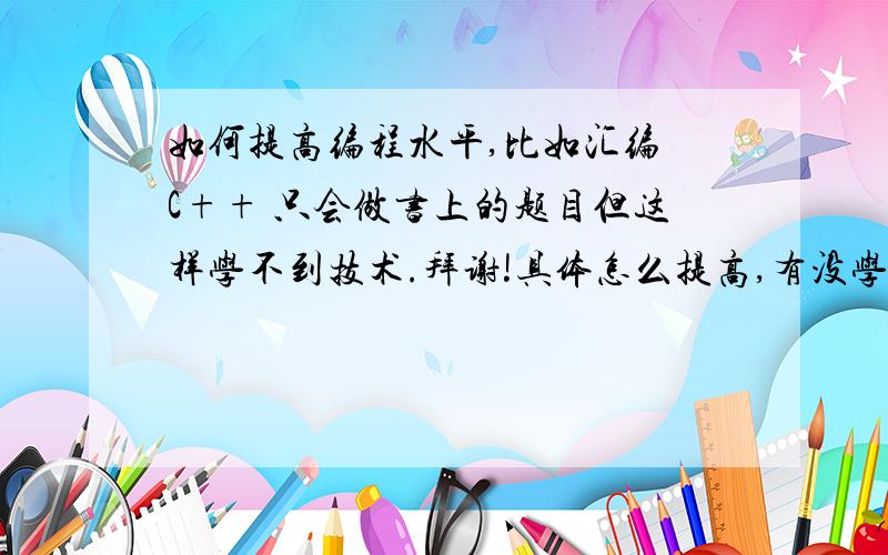 如何提高编程水平,比如汇编 C++ 只会做书上的题目但这样学不到技术.拜谢!具体怎么提高,有没学习网站?