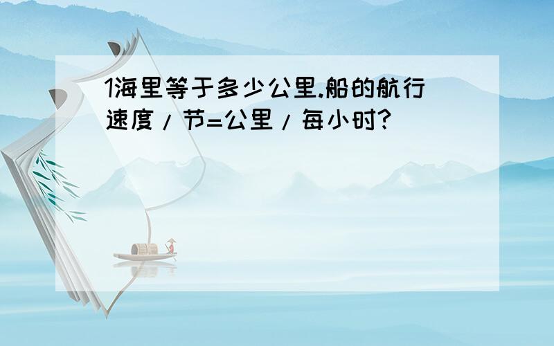 1海里等于多少公里.船的航行速度/节=公里/每小时?