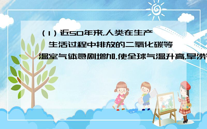 （1）近50年来，人类在生产、生活过程中排放的二氧化碳等温室气体急剧增加，使全球气温升高，旱涝等灾害频繁．排放出的氯氟