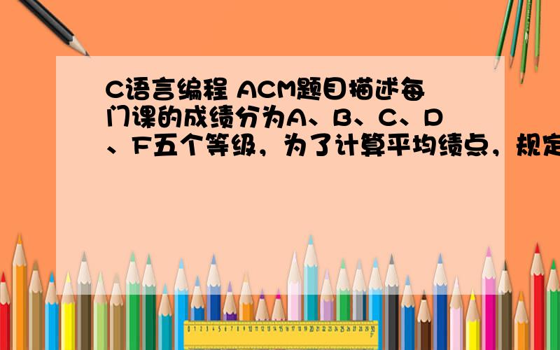 C语言编程 ACM题目描述每门课的成绩分为A、B、C、D、F五个等级，为了计算平均绩点，规定A、B、C、D、F分别代表4