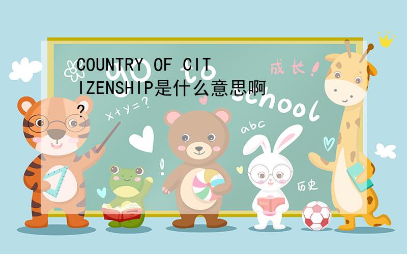 COUNTRY OF CITIZENSHIP是什么意思啊?