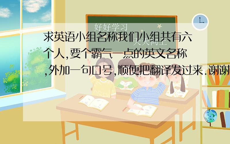 求英语小组名称我们小组共有六个人,要个霸气一点的英文名称,外加一句口号,顺便把翻译发过来.谢谢最好不要太长，两三个单词就