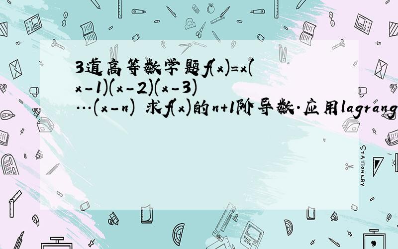 3道高等数学题f(x)=x(x-1)(x-2)(x-3)…(x-n) 求f(x)的n+1阶导数.应用lagrange证明