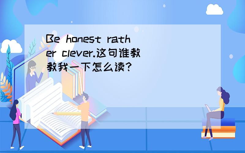 Be honest rather clever.这句谁教教我一下怎么读?