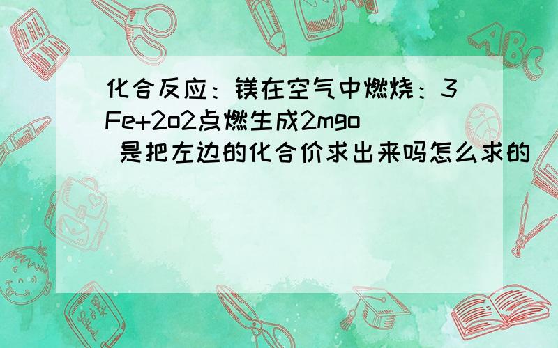 化合反应：镁在空气中燃烧：3Fe+2o2点燃生成2mgo 是把左边的化合价求出来吗怎么求的