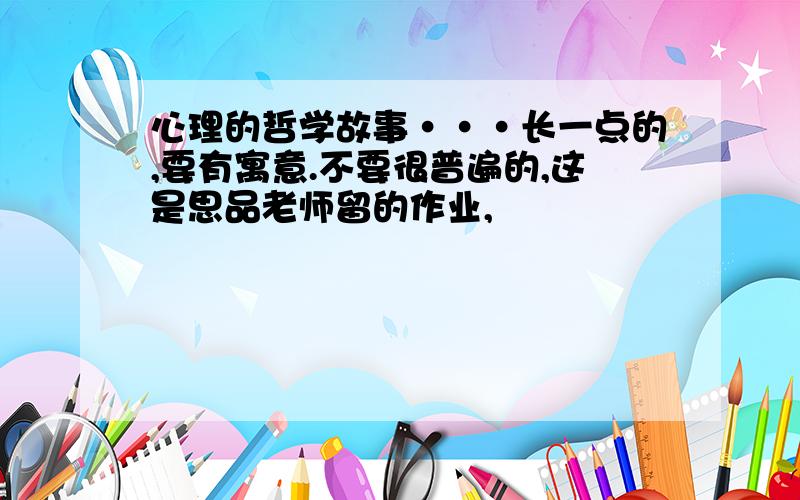 心理的哲学故事···长一点的,要有寓意.不要很普遍的,这是思品老师留的作业,