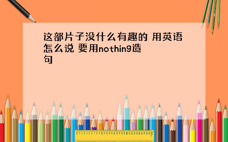 这部片子没什么有趣的 用英语怎么说 要用nothing造句