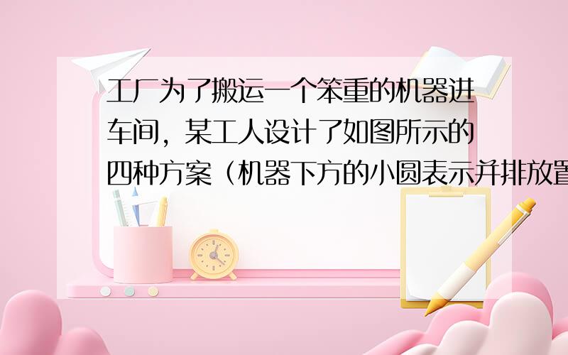 工厂为了搬运一个笨重的机器进车间，某工人设计了如图所示的四种方案（机器下方的小圆表示并排放置的圆型钢管的截面），其中最省