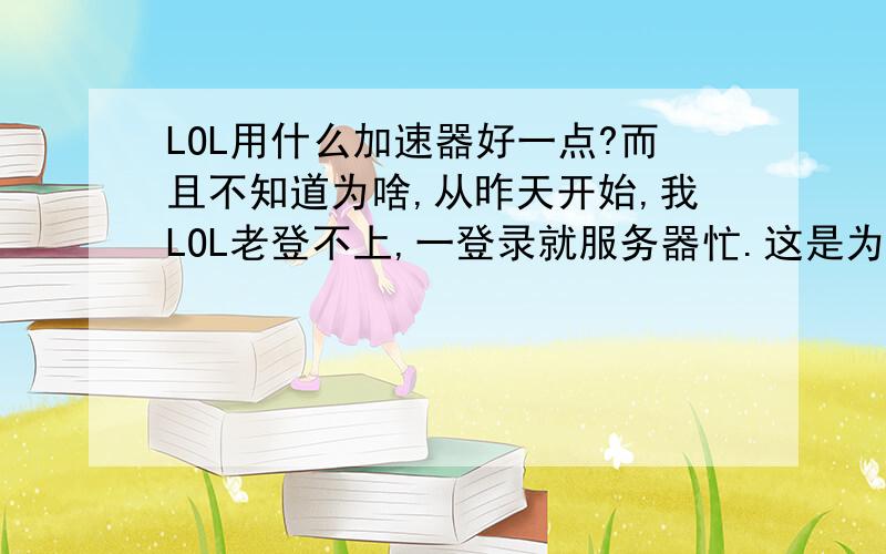 LOL用什么加速器好一点?而且不知道为啥,从昨天开始,我LOL老登不上,一登录就服务器忙.这是为毛?我快吐血了……