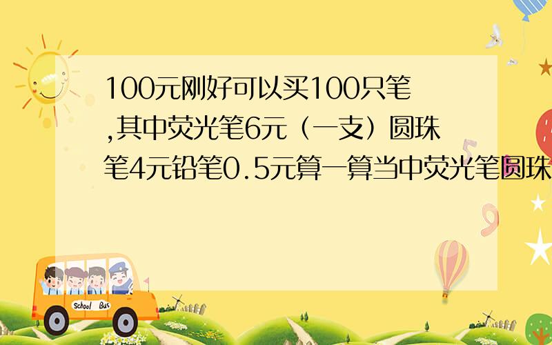 100元刚好可以买100只笔,其中荧光笔6元（一支）圆珠笔4元铅笔0.5元算一算当中荧光笔圆珠笔铅笔各买几只