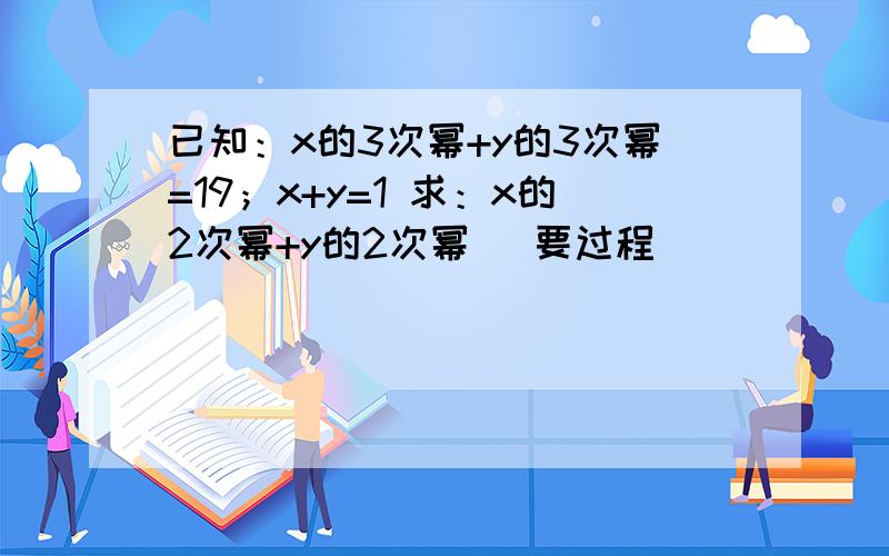 已知：x的3次幂+y的3次幂=19；x+y=1 求：x的2次幂+y的2次幂 （要过程）