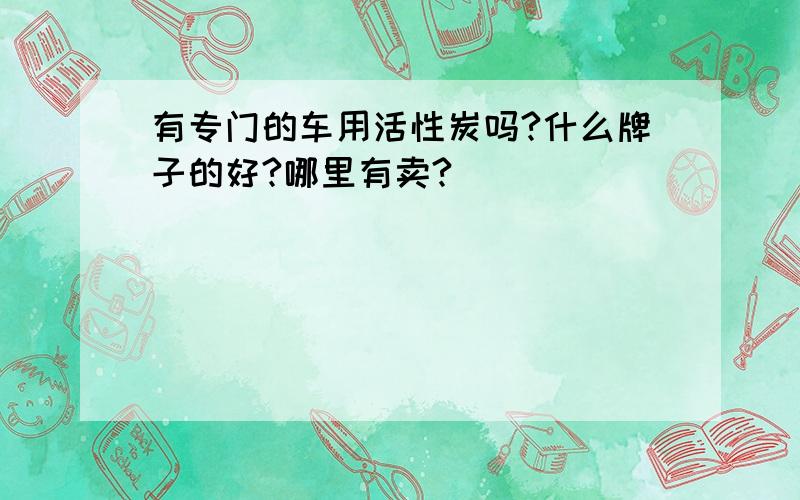 有专门的车用活性炭吗?什么牌子的好?哪里有卖?