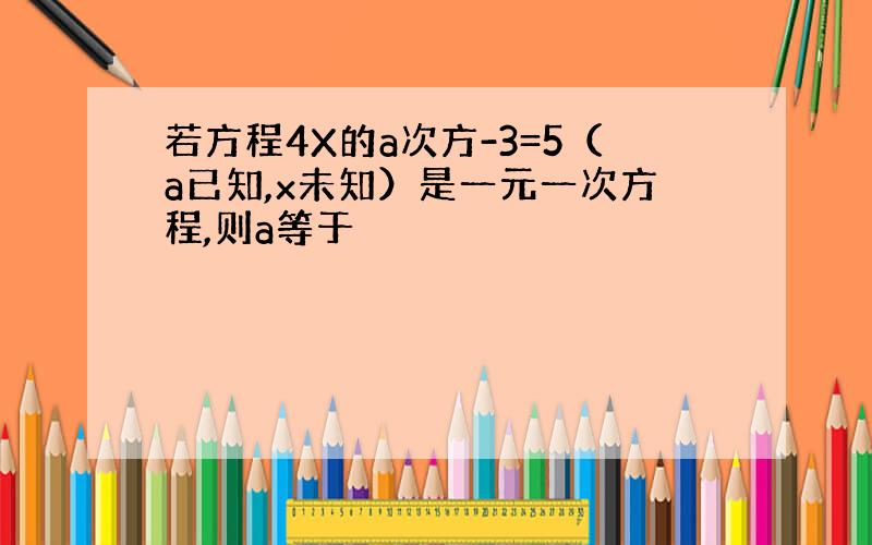 若方程4X的a次方-3=5（a已知,x未知）是一元一次方程,则a等于