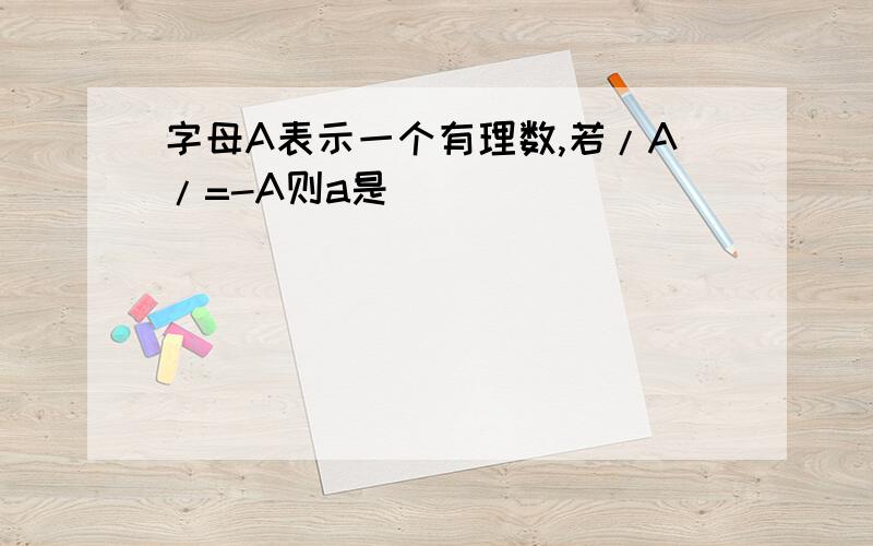 字母A表示一个有理数,若/A/=-A则a是