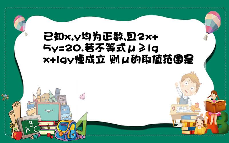 已知x,y均为正数,且2x+5y=20.若不等式μ≥lgx+lgy恒成立 则μ的取值范围是