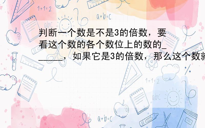 判断一个数是不是3的倍数，要看这个数的各个数位上的数的______，如果它是3的倍数，那么这个数就是______．