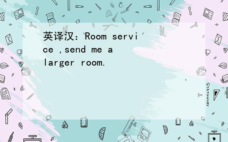 英译汉：Room service ,send me a larger room.