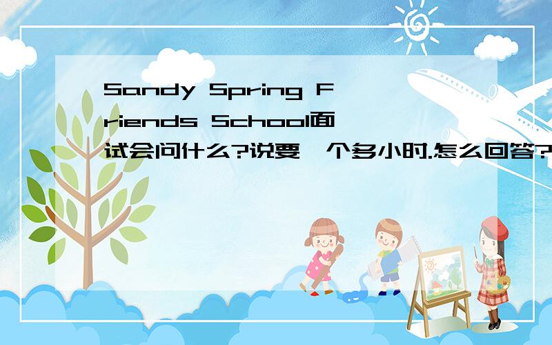 Sandy Spring Friends School面试会问什么?说要一个多小时.怎么回答?将要去他们那9年级