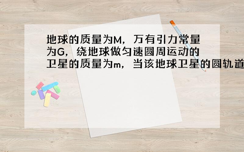 地球的质量为M，万有引力常量为G，绕地球做匀速圆周运动的卫星的质量为m，当该地球卫星的圆轨道半径由r1增加到r2时，则该