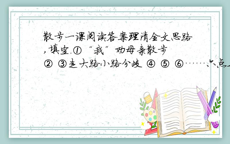 散步一课阅读答案理清全文思路,填空.①“我”劝母亲散步 ② ③走大路小路分歧 ④ ⑤ ⑥……六点之前,急用