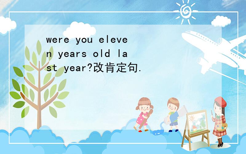 were you eleven years old last year?改肯定句.