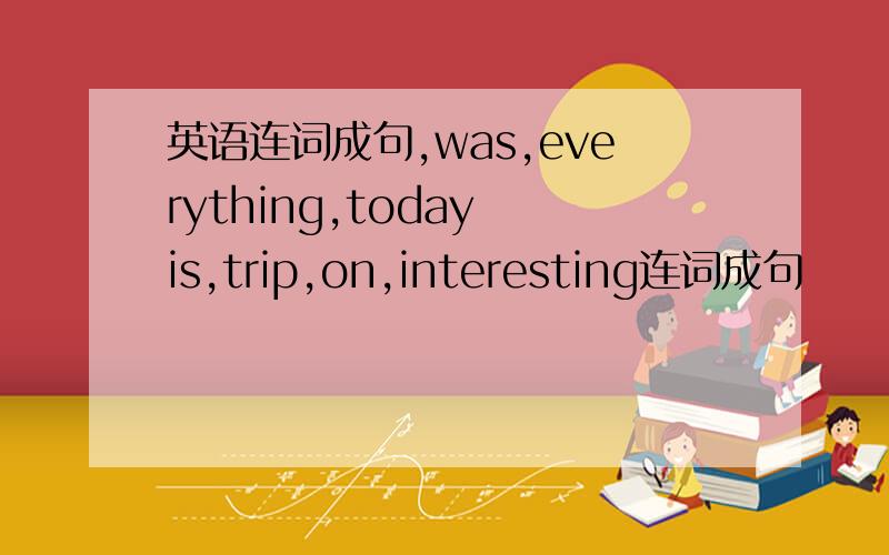 英语连词成句,was,everything,today is,trip,on,interesting连词成句