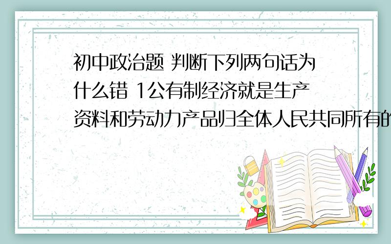 初中政治题 判断下列两句话为什么错 1公有制经济就是生产资料和劳动力产品归全体人民共同所有的经历 党的基本路线是我们取得