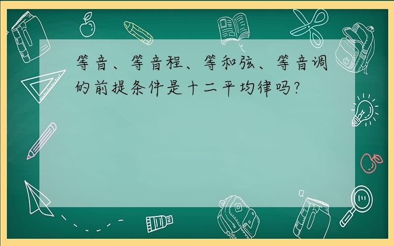 等音、等音程、等和弦、等音调的前提条件是十二平均律吗?