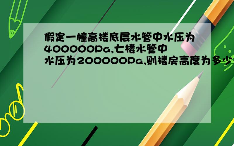 假定一幢高楼底层水管中水压为400000Pa,七楼水管中水压为200000Pa,则楼房高度为多少米?