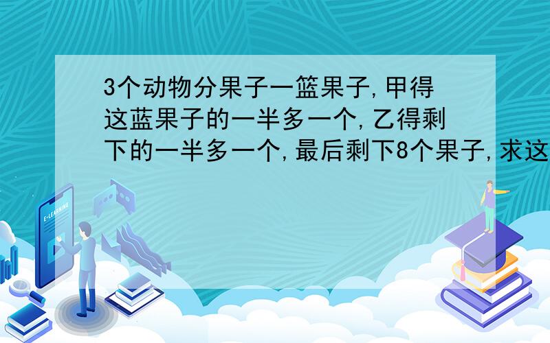 3个动物分果子一篮果子,甲得这蓝果子的一半多一个,乙得剩下的一半多一个,最后剩下8个果子,求这蓝果子一共有多少个?