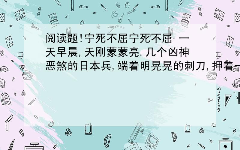 阅读题!宁死不屈宁死不屈 一天早晨,天刚蒙蒙亮.几个凶神恶煞的日本兵,端着明晃晃的刺刀,押着一名儿童团员向松花江边走来.