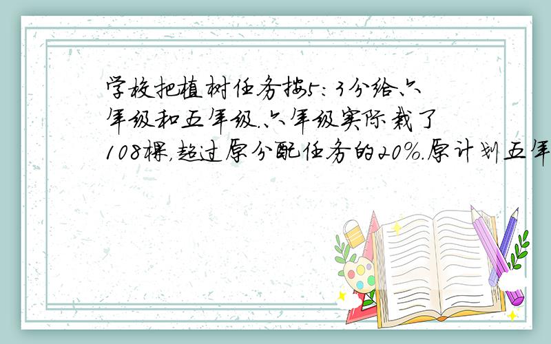 学校把植树任务按5：3分给六年级和五年级．六年级实际栽了108棵，超过原分配任务的20%．原计划五年级栽树多少棵？