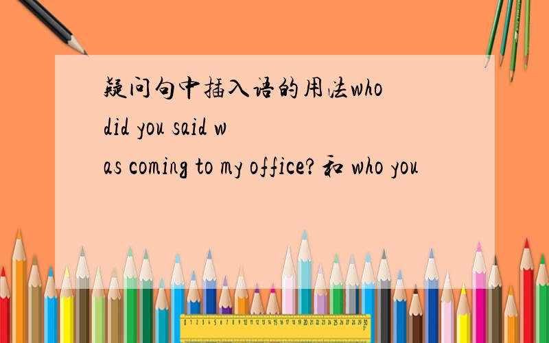 疑问句中插入语的用法who did you said was coming to my office?和 who you