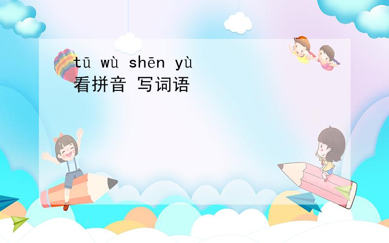 tū wù shēn yù 看拼音 写词语