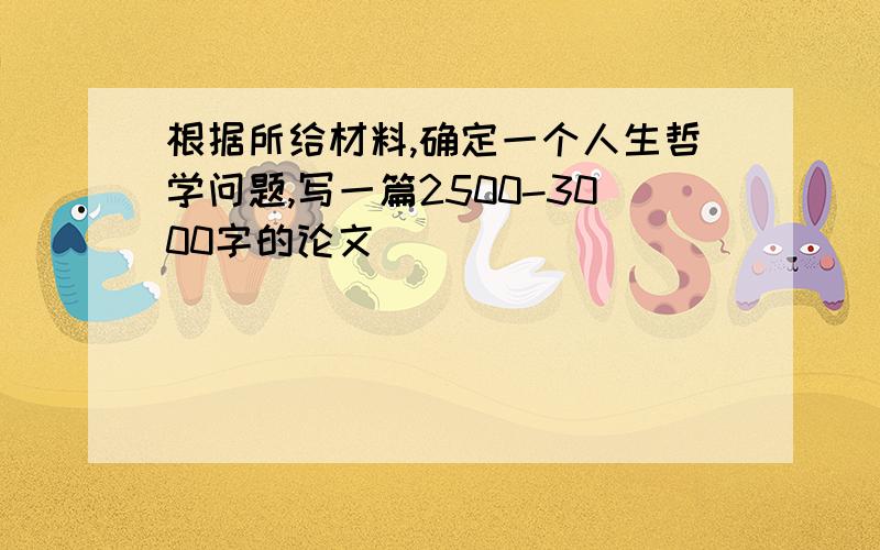 根据所给材料,确定一个人生哲学问题,写一篇2500-3000字的论文