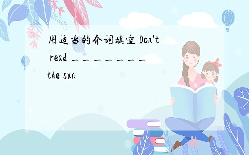 用适当的介词填空 Don't read _______ the sun