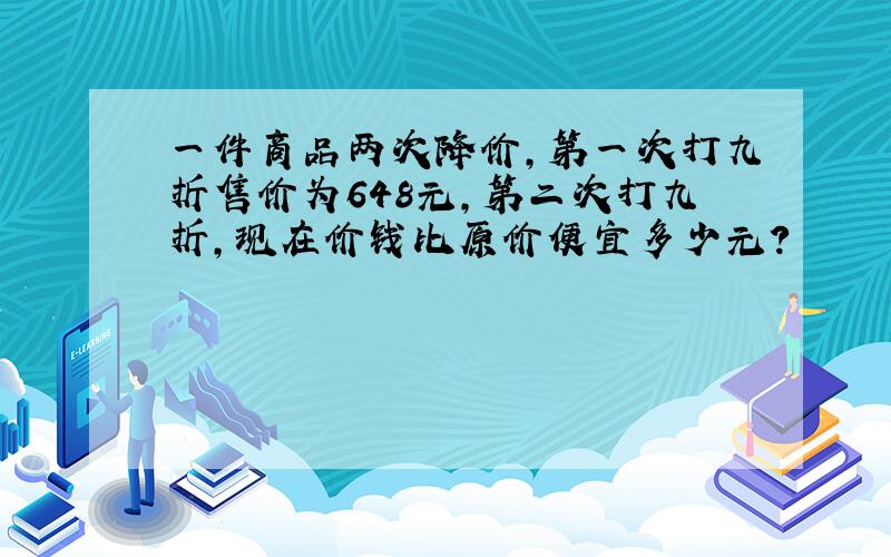 一件商品两次降价,第一次打九折售价为648元,第二次打九折,现在价钱比原价便宜多少元?