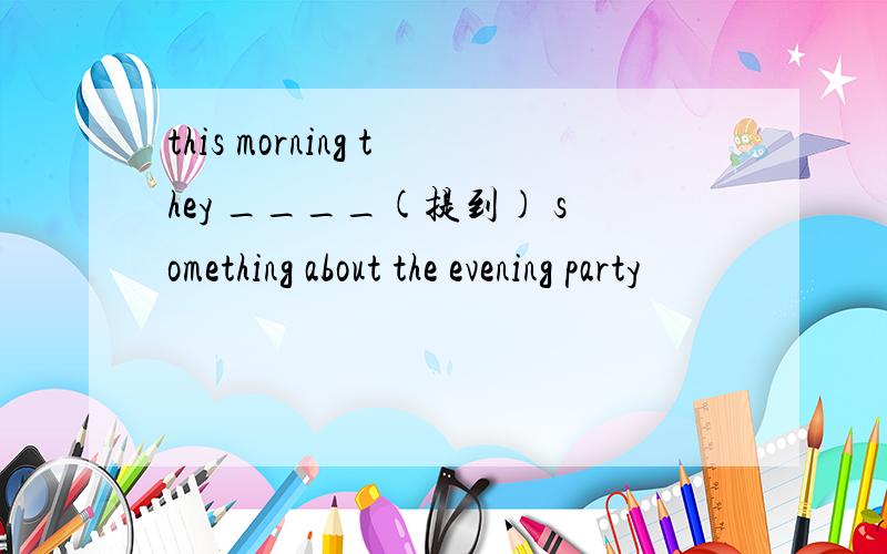 this morning they ____(提到) something about the evening party