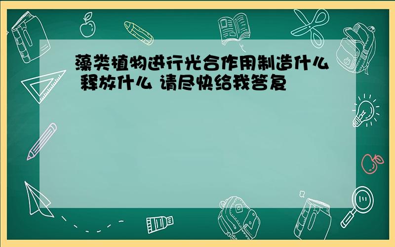 藻类植物进行光合作用制造什么 释放什么 请尽快给我答复