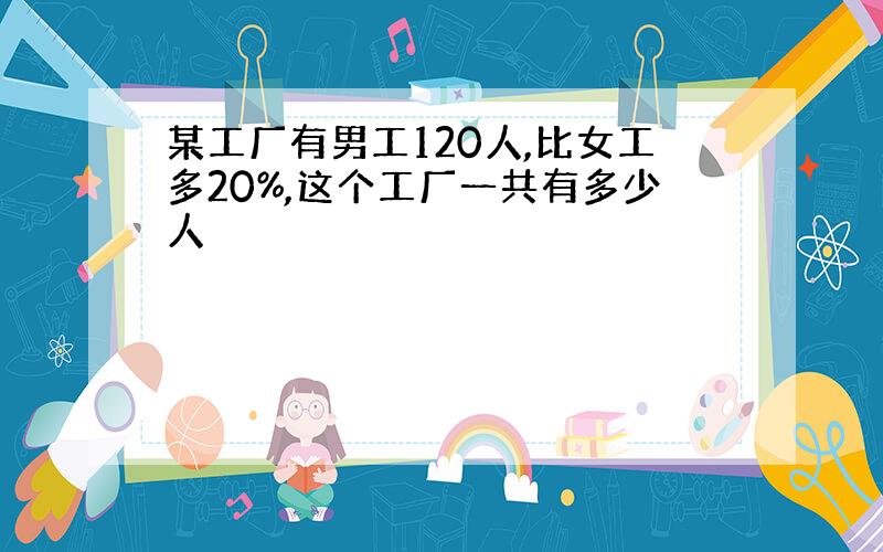 某工厂有男工120人,比女工多20%,这个工厂一共有多少人