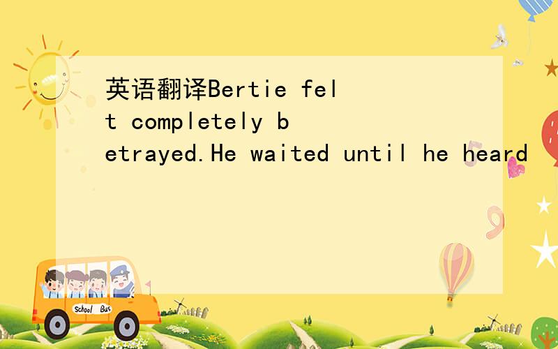 英语翻译Bertie felt completely betrayed.He waited until he heard