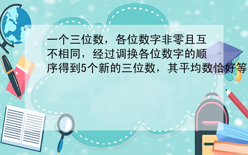 一个三位数，各位数字非零且互不相同，经过调换各位数字的顺序得到5个新的三位数，其平均数恰好等于原来三位数，那么原来的三位