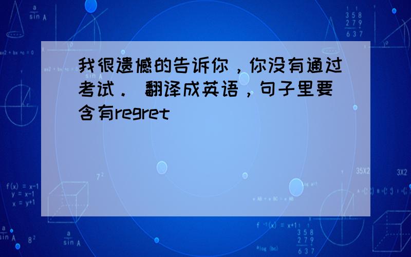 我很遗憾的告诉你，你没有通过考试。 翻译成英语，句子里要含有regret