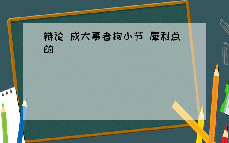 辩论 成大事者拘小节 犀利点的