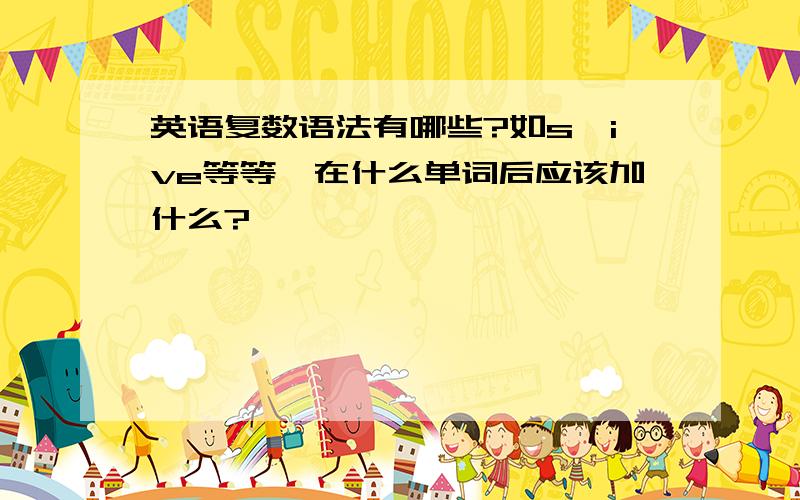 英语复数语法有哪些?如s、ive等等,在什么单词后应该加什么?