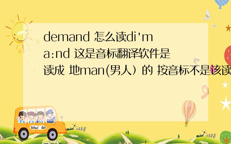 demand 怎么读di'ma:nd 这是音标翻译软件是读成 地man(男人）的 按音标不是该读成 ,地满的?