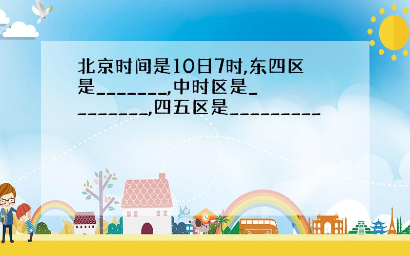 北京时间是10日7时,东四区是_______,中时区是________,四五区是_________