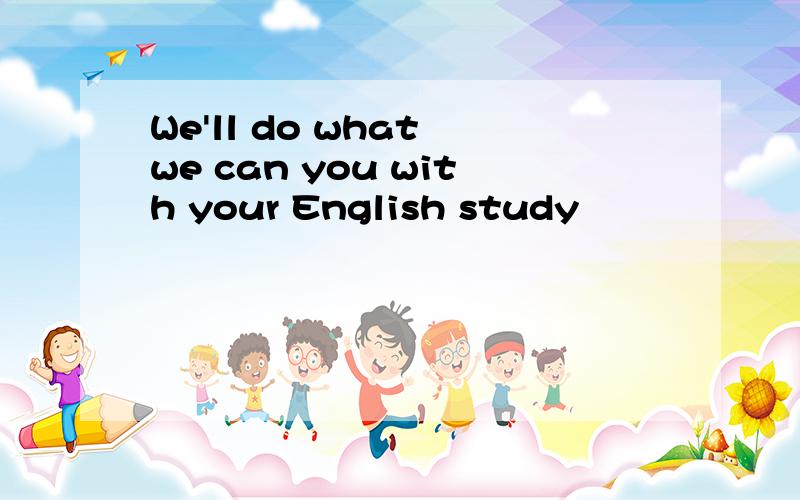 We'll do what we can you with your English study